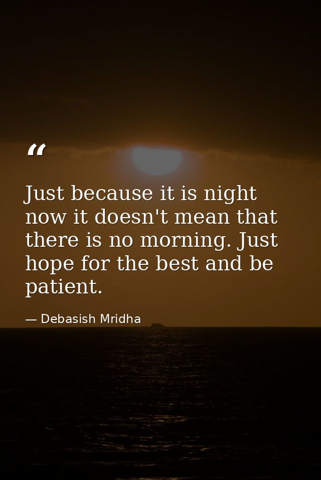Just because it is night now it doesn't mean that there is no morning. Just hope for the best and be patient. — Debasish Mridha