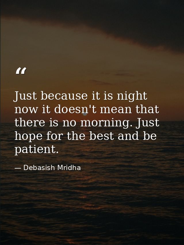 Just because it is night now it doesn't mean that there is no morning. Just hope for the best and be patient. — Debasish Mridha