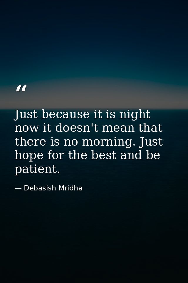 Just because it is night now it doesn't mean that there is no morning. Just hope for the best and be patient. — Debasish Mridha