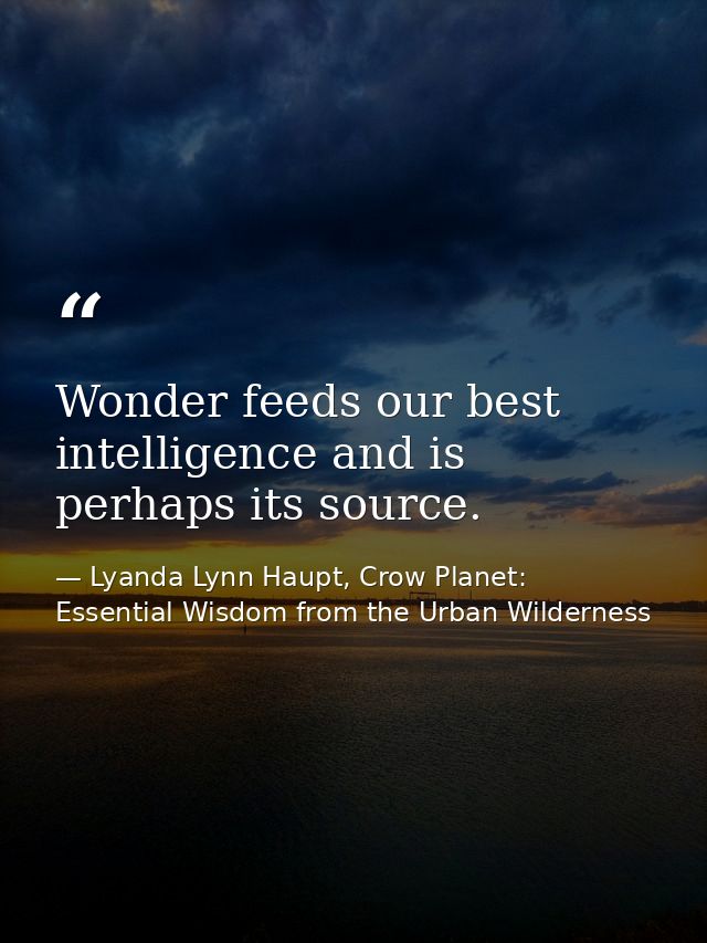 Wonder feeds our best intelligence and is perhaps its source. — Lyanda Lynn Haupt, Crow Planet: Essential Wisdom from the Urban Wilderness