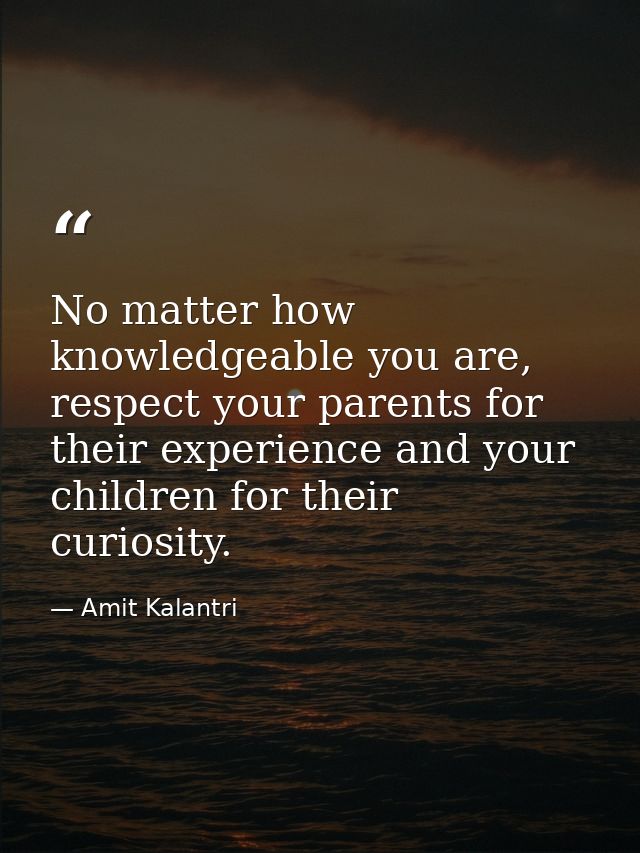 No matter how knowledgeable you are, respect your parents for their experience and your children for their curiosity. — Amit Kalantri