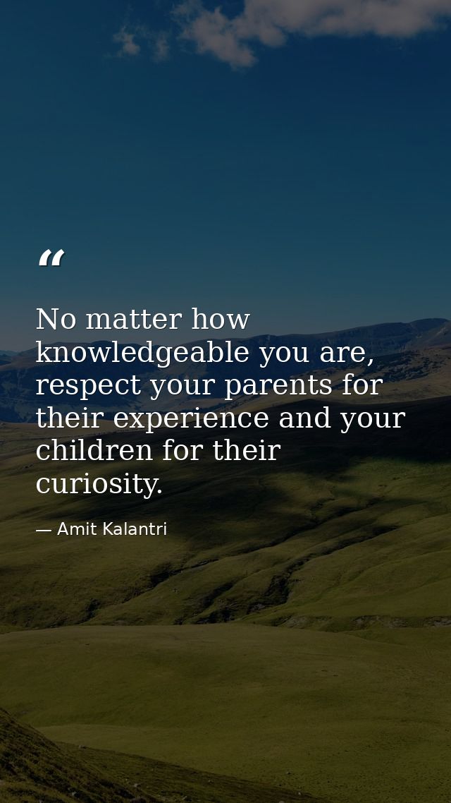 No matter how knowledgeable you are, respect your parents for their experience and your children for their curiosity. — Amit Kalantri