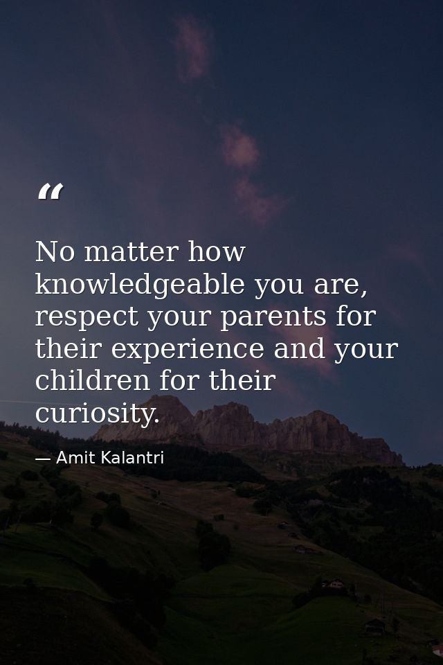 No matter how knowledgeable you are, respect your parents for their experience and your children for their curiosity. — Amit Kalantri