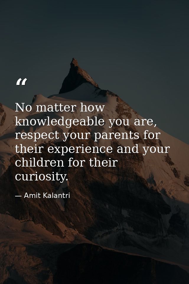 No matter how knowledgeable you are, respect your parents for their experience and your children for their curiosity. — Amit Kalantri