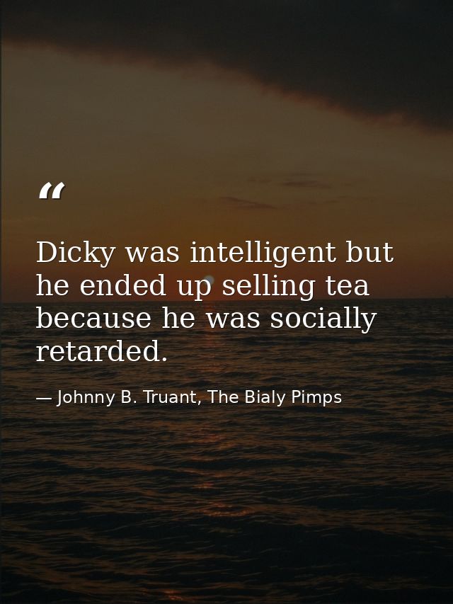Dicky was intelligent but he ended up selling tea because he was socially retarded. — Johnny B. Truant, The Bialy Pimps