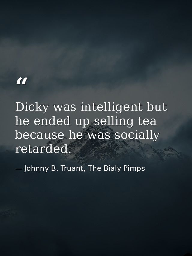 Dicky was intelligent but he ended up selling tea because he was socially retarded. — Johnny B. Truant, The Bialy Pimps