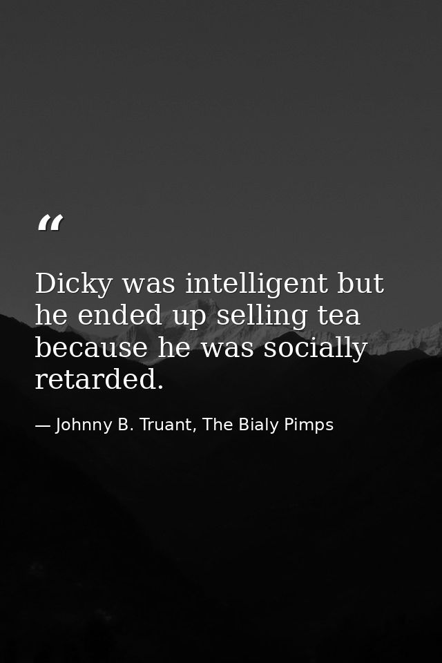 Dicky was intelligent but he ended up selling tea because he was socially retarded. — Johnny B. Truant, The Bialy Pimps