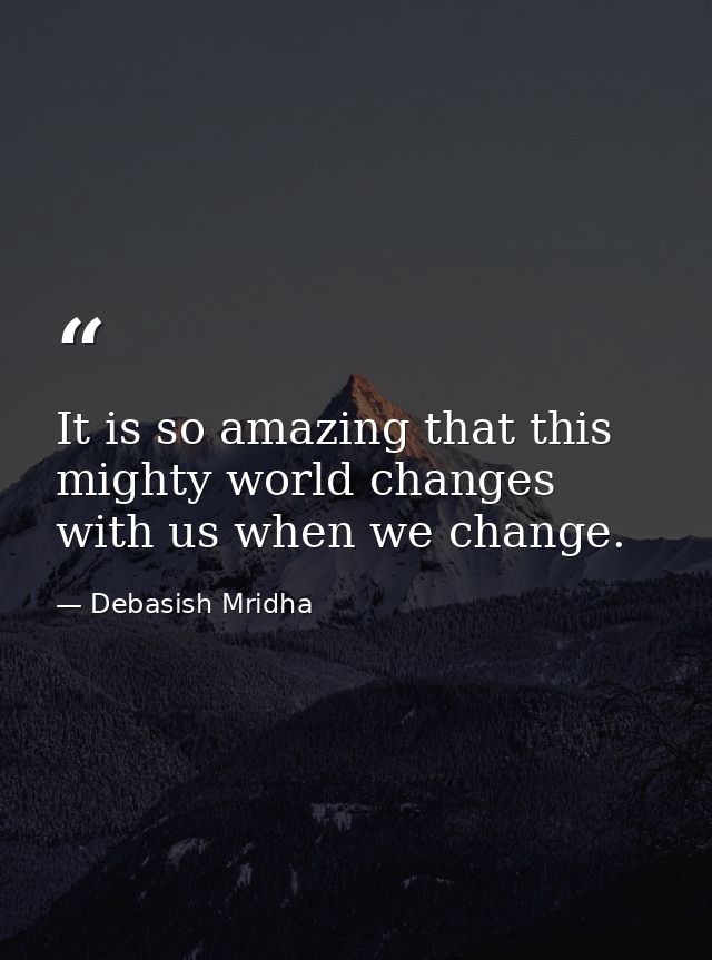 It is so amazing that this mighty world changes with us when we change. — Debasish Mridha