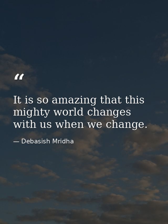 It is so amazing that this mighty world changes with us when we change. — Debasish Mridha