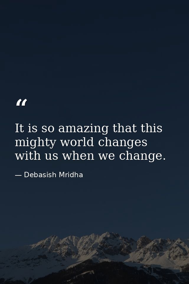 It is so amazing that this mighty world changes with us when we change. — Debasish Mridha