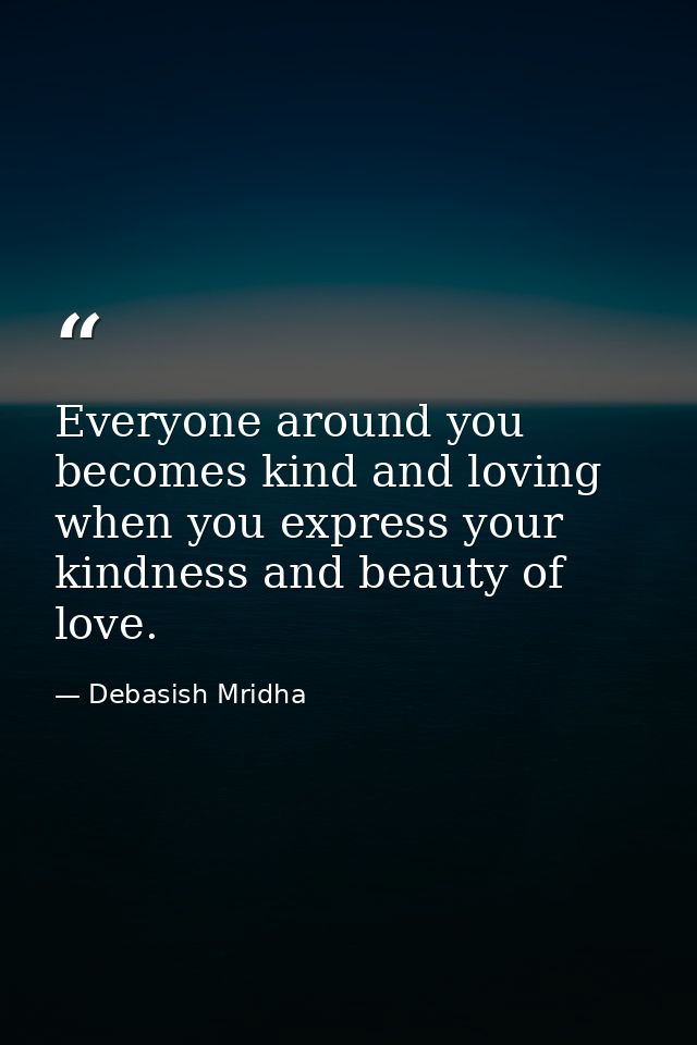 Everyone around you becomes kind and loving when you express your kindness and beauty of love. — Debasish Mridha