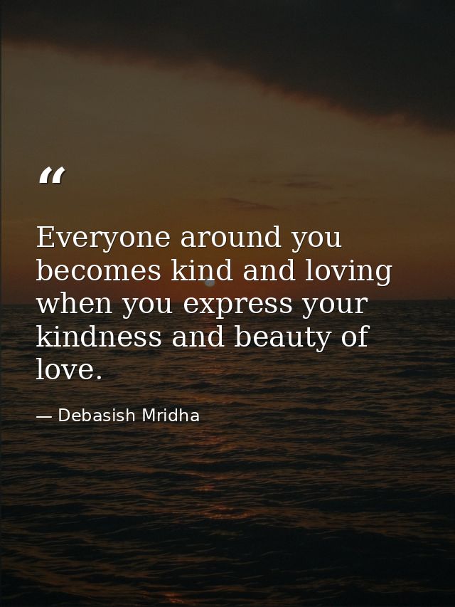 Everyone around you becomes kind and loving when you express your kindness and beauty of love. — Debasish Mridha