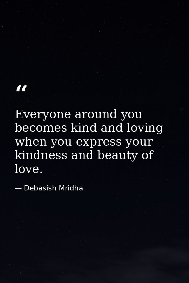 Everyone around you becomes kind and loving when you express your kindness and beauty of love. — Debasish Mridha