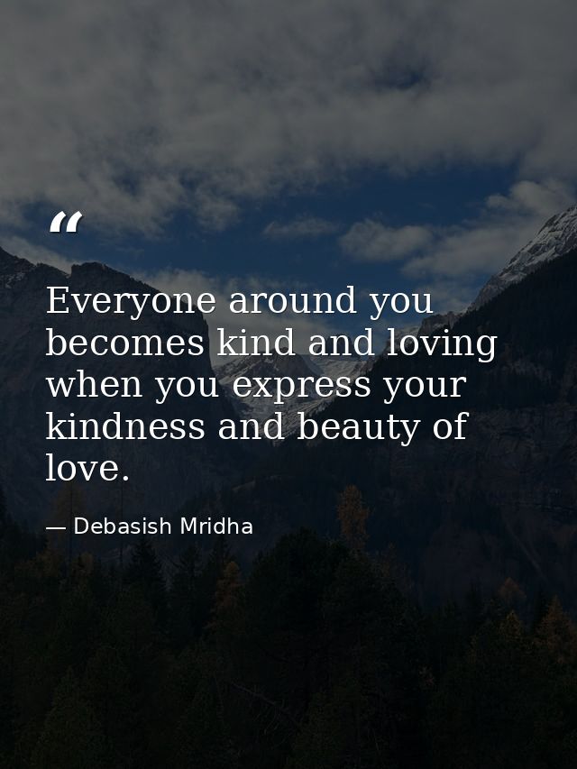 Everyone around you becomes kind and loving when you express your kindness and beauty of love. — Debasish Mridha
