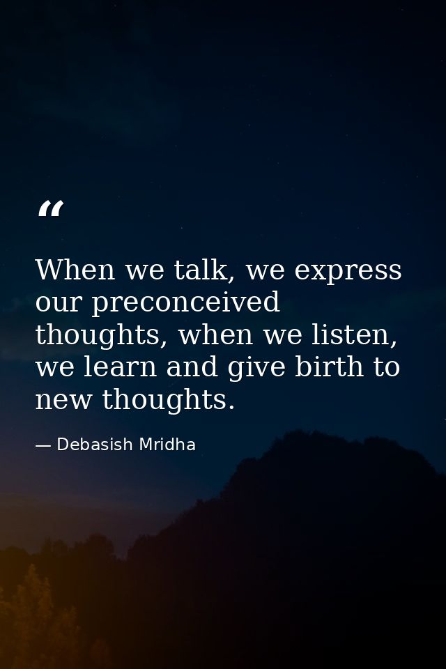 When we talk, we express our preconceived thoughts, when we listen, we learn and give birth to new thoughts. — Debasish Mridha