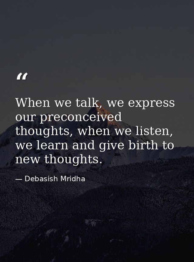 When we talk, we express our preconceived thoughts, when we listen, we learn and give birth to new thoughts. — Debasish Mridha