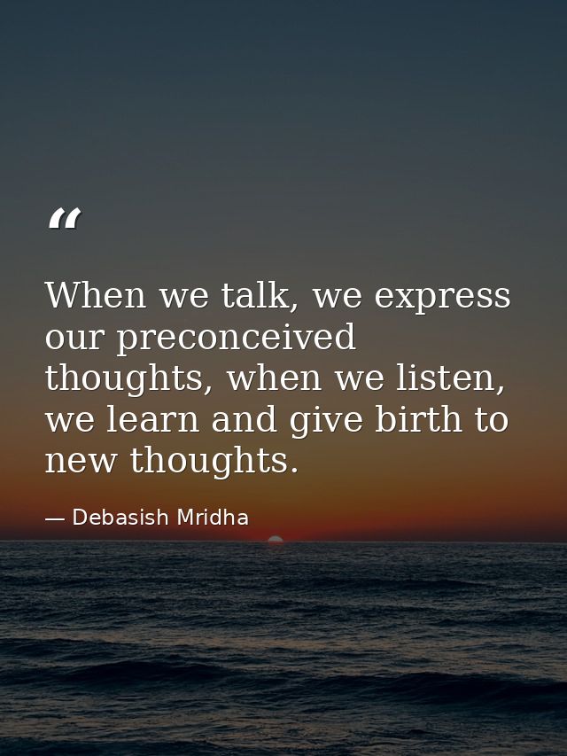 When we talk, we express our preconceived thoughts, when we listen, we learn and give birth to new thoughts. — Debasish Mridha
