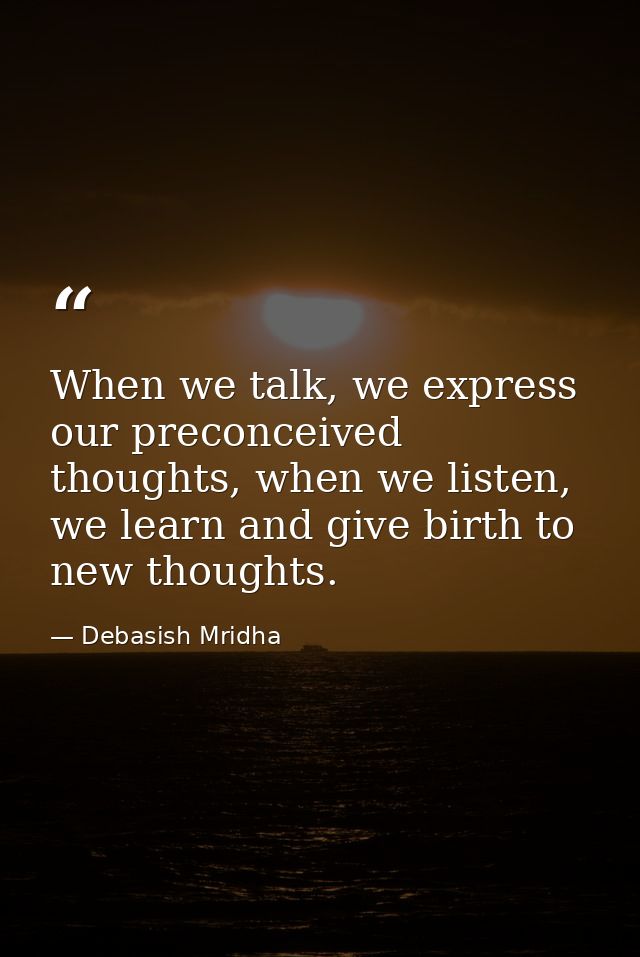 When we talk, we express our preconceived thoughts, when we listen, we learn and give birth to new thoughts. — Debasish Mridha