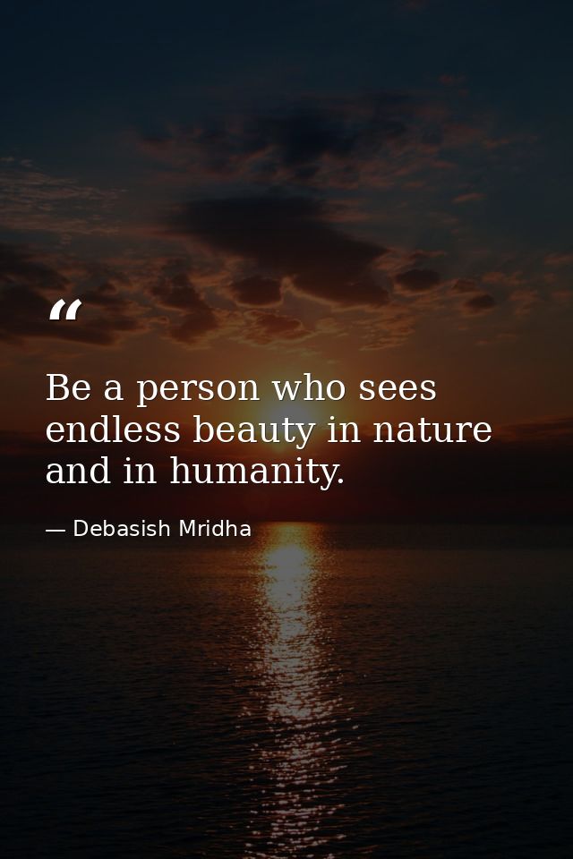 Be a person who sees endless beauty in nature and in humanity. — Debasish Mridha
