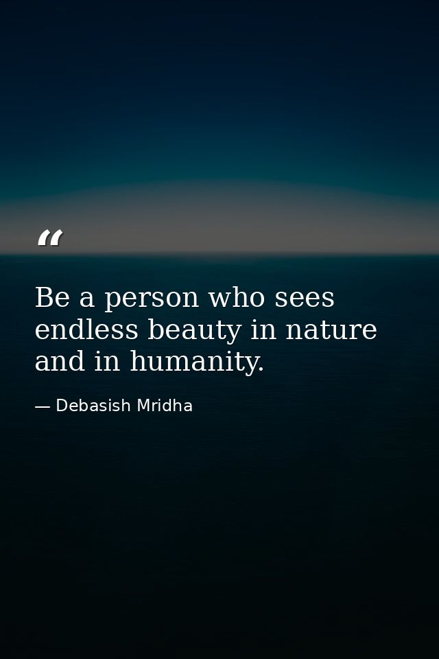 Be a person who sees endless beauty in nature and in humanity. — Debasish Mridha