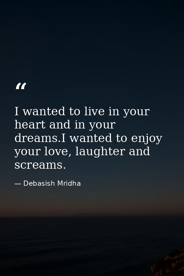 I wanted to live in your heart and in your dreams.I wanted to enjoy your love, laughter and screams. — Debasish Mridha