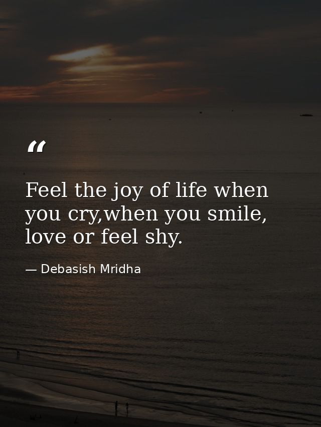 Feel the joy of life when you cry,when you smile, love or feel shy. — Debasish Mridha