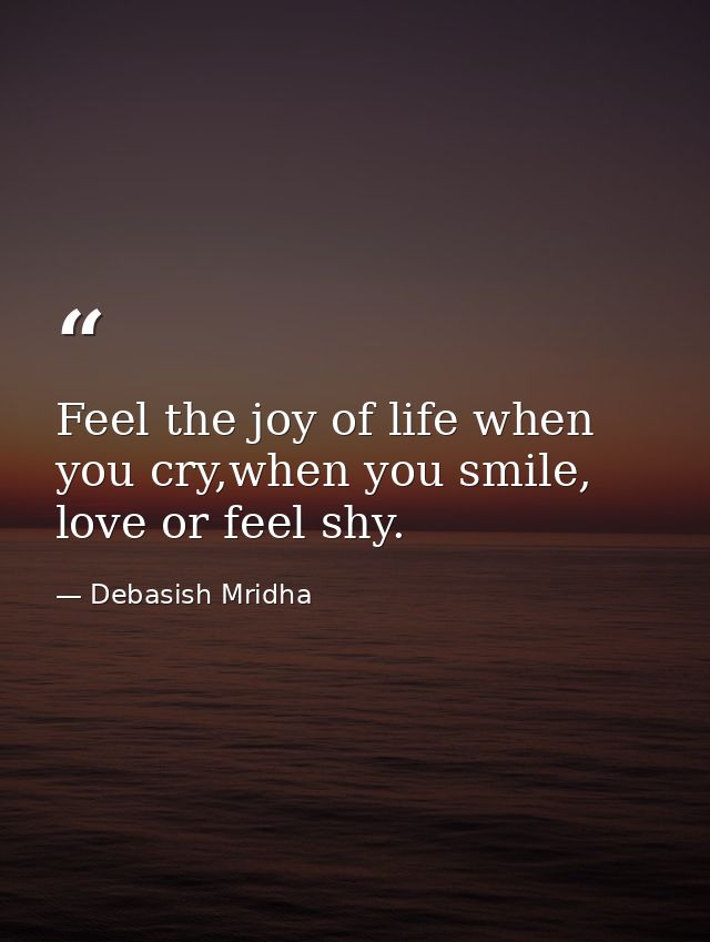 Feel the joy of life when you cry,when you smile, love or feel shy. — Debasish Mridha