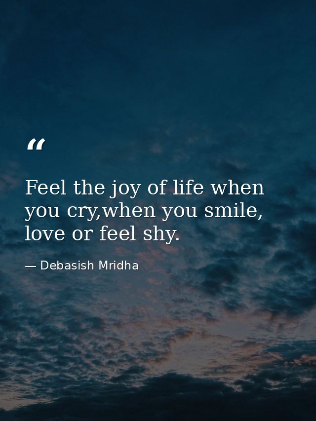 Feel the joy of life when you cry,when you smile, love or feel shy. — Debasish Mridha