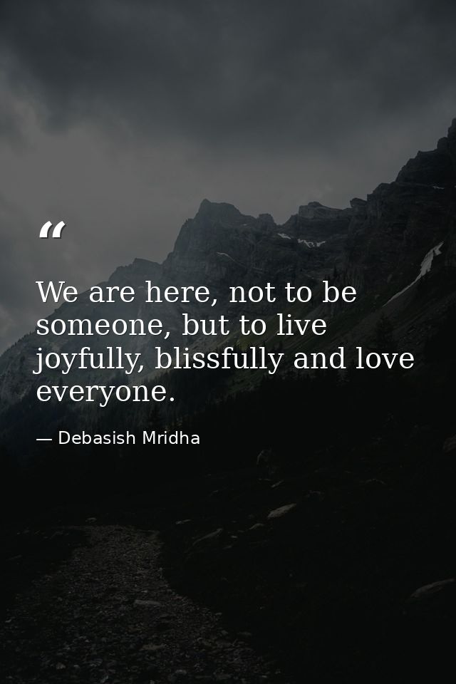 We are here, not to be someone, but to live joyfully, blissfully and love everyone. — Debasish Mridha