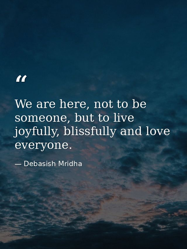 We are here, not to be someone, but to live joyfully, blissfully and love everyone. — Debasish Mridha