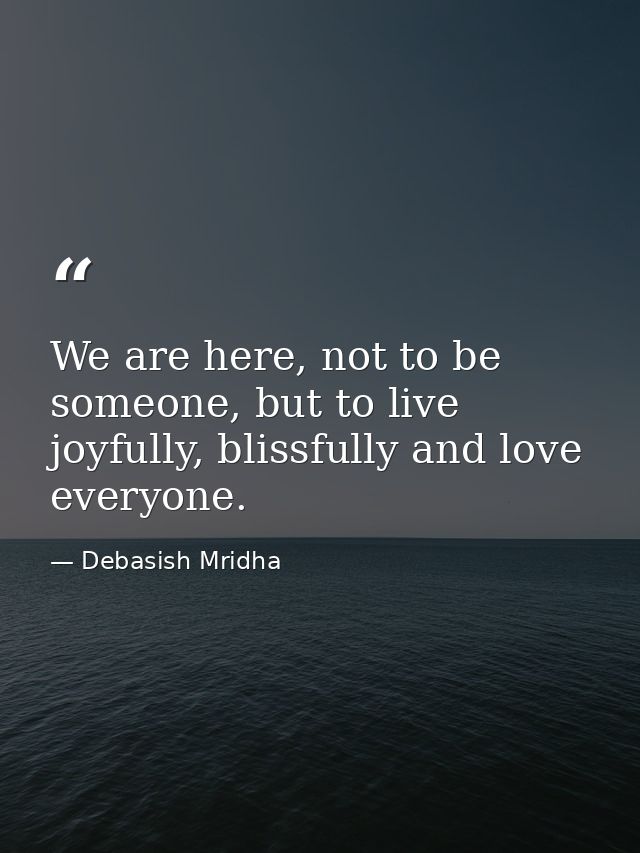We are here, not to be someone, but to live joyfully, blissfully and love everyone. — Debasish Mridha