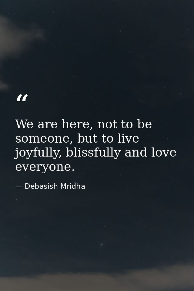 We are here, not to be someone, but to live joyfully, blissfully and love everyone. — Debasish Mridha