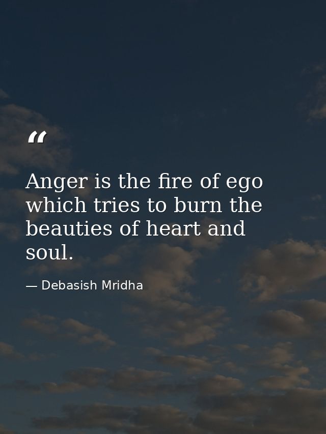 Anger is the fire of ego which tries to burn the beauties of heart and soul. — Debasish Mridha