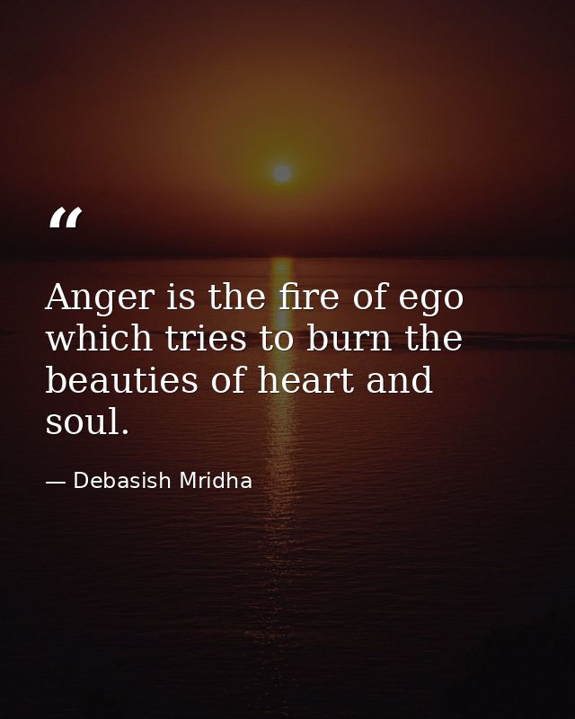 Anger is the fire of ego which tries to burn the beauties of heart and soul. — Debasish Mridha