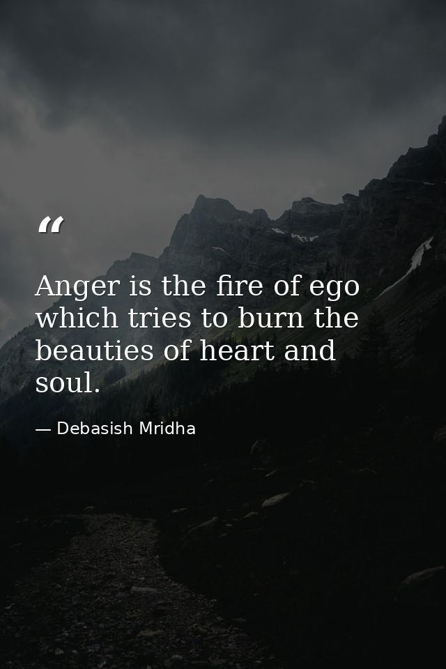 Anger is the fire of ego which tries to burn the beauties of heart and soul. — Debasish Mridha