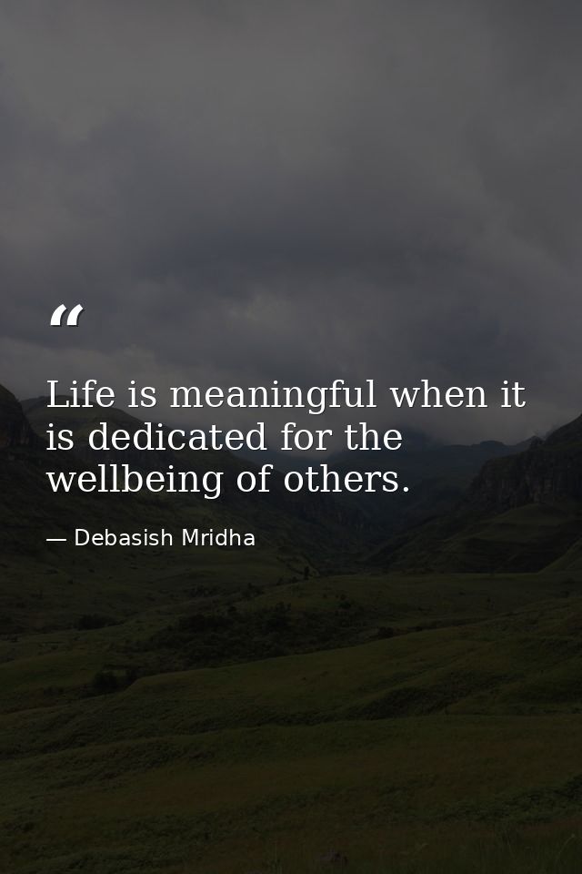 Life is meaningful when it is dedicated for the wellbeing of others. — Debasish Mridha