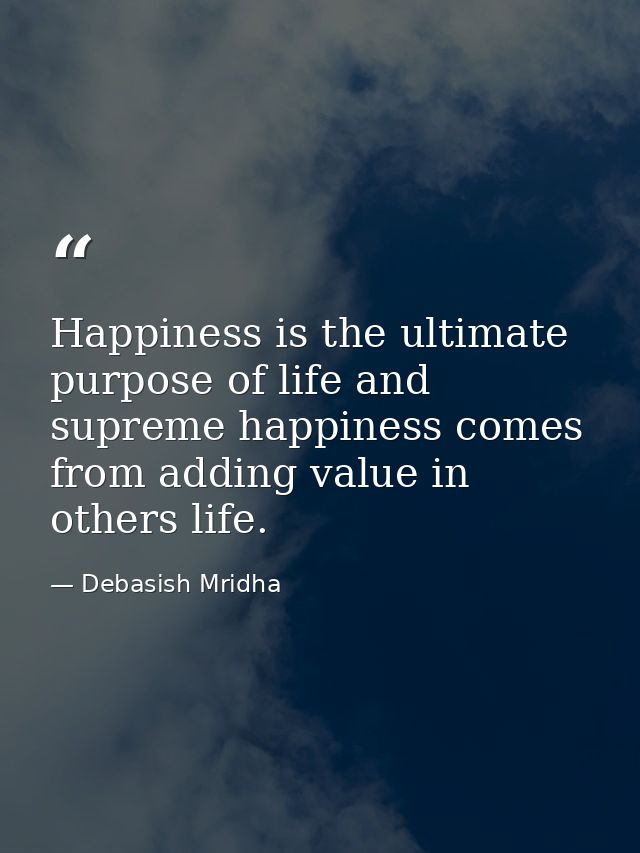 Happiness is the ultimate purpose of life and supreme happiness comes from adding value in others life. — Debasish Mridha