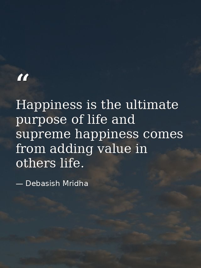 Happiness is the ultimate purpose of life and supreme happiness comes from adding value in others life. — Debasish Mridha