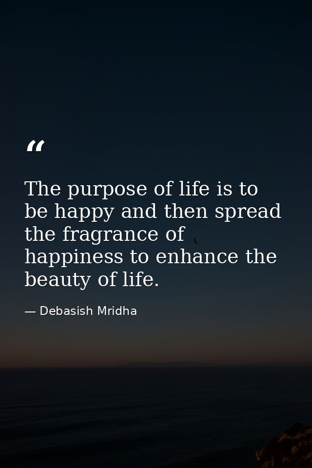 The purpose of life is to be happy and then spread the fragrance of happiness to enhance the beauty of life. — Debasish Mridha