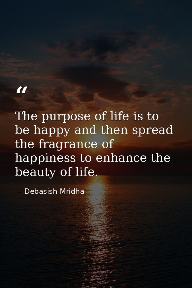 The purpose of life is to be happy and then spread the fragrance of happiness to enhance the beauty of life. — Debasish Mridha