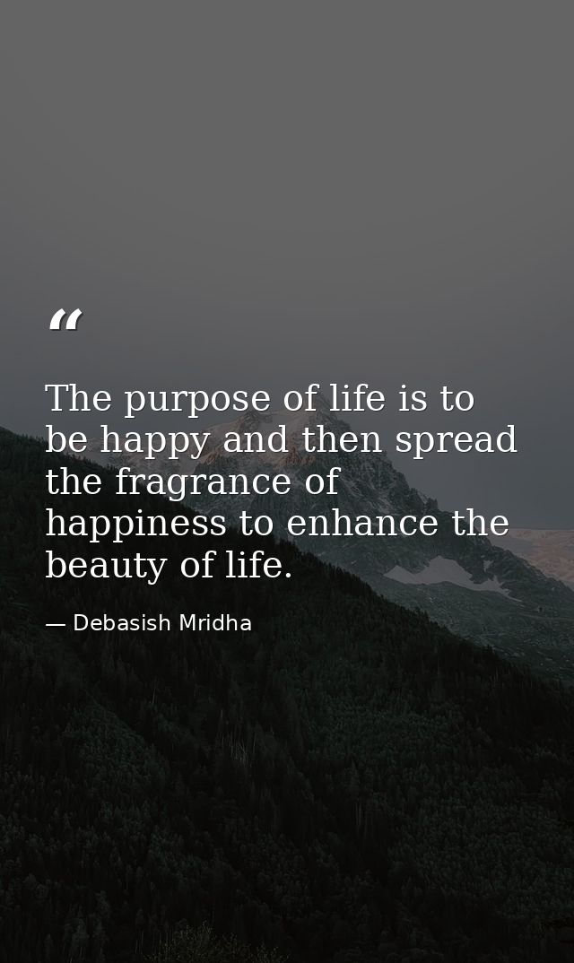 The purpose of life is to be happy and then spread the fragrance of happiness to enhance the beauty of life. — Debasish Mridha
