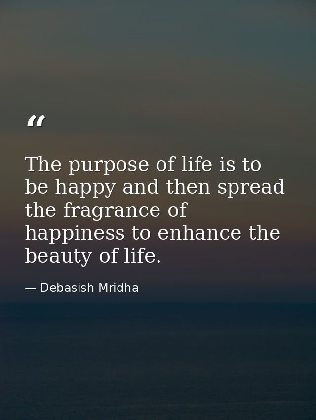 The purpose of life is to be happy and then spread the fragrance of happiness to enhance the beauty of life. — Debasish Mridha