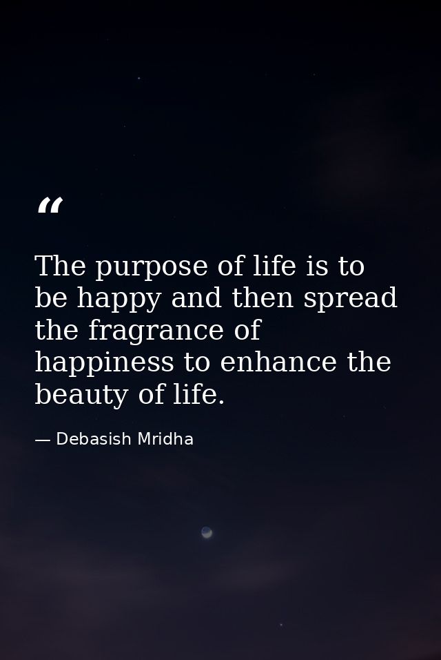 The purpose of life is to be happy and then spread the fragrance of happiness to enhance the beauty of life. — Debasish Mridha