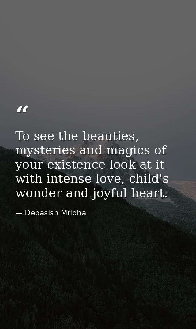 To see the beauties, mysteries and magics of your existence look at it with intense love, child's wonder and joyful hear — Debasish Mridha