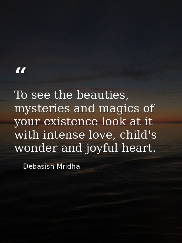 To see the beauties, mysteries and magics of your existence look at it with intense love, child's wonder and joyful hear — Debasish Mridha