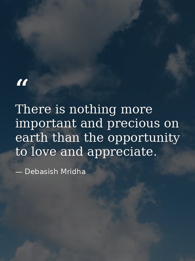 There is nothing more important and precious on earth than the opportunity to love and appreciate. — Debasish Mridha