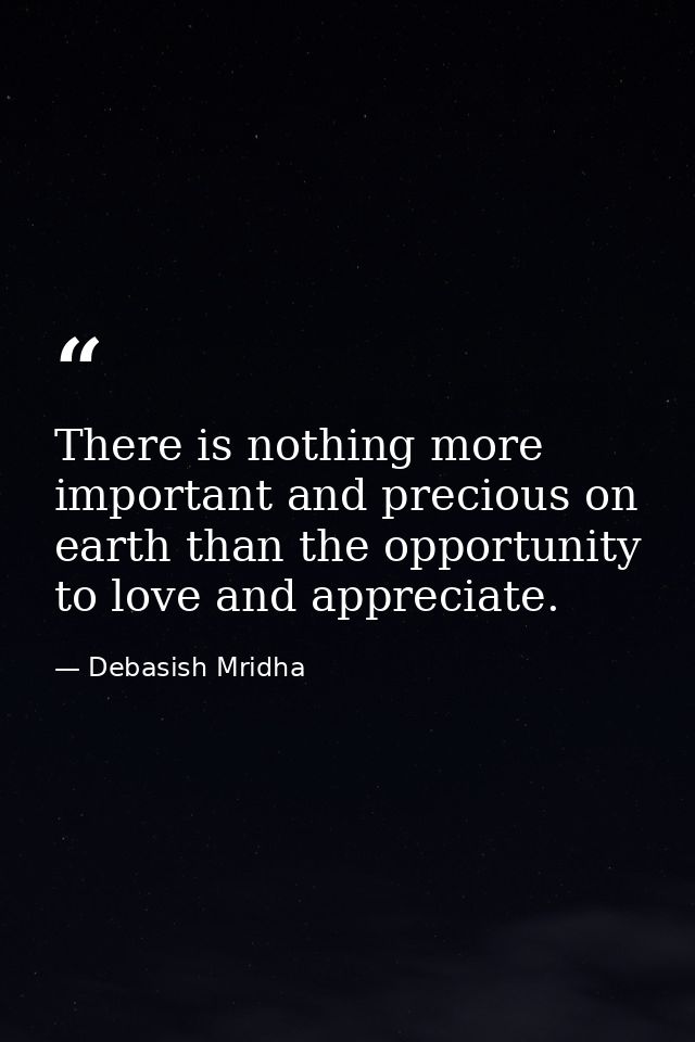 There is nothing more important and precious on earth than the opportunity to love and appreciate. — Debasish Mridha