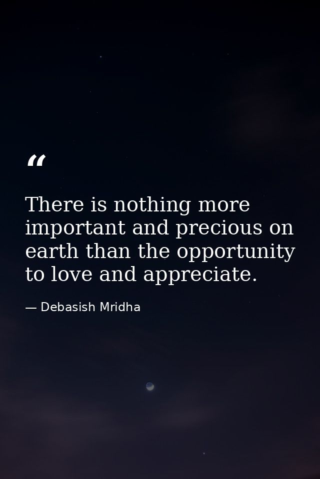 There is nothing more important and precious on earth than the opportunity to love and appreciate. — Debasish Mridha