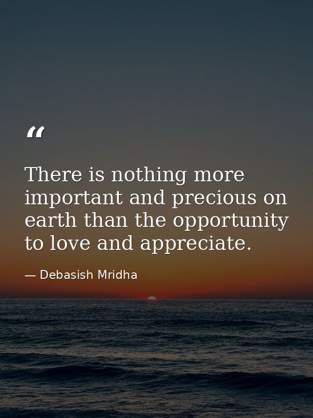 There is nothing more important and precious on earth than the opportunity to love and appreciate. — Debasish Mridha