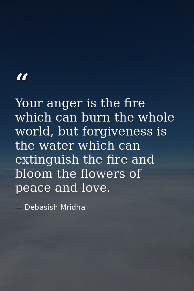Your anger is the fire which can burn the whole world, but forgiveness is the water which can extinguish the fire and bl — Debasish Mridha